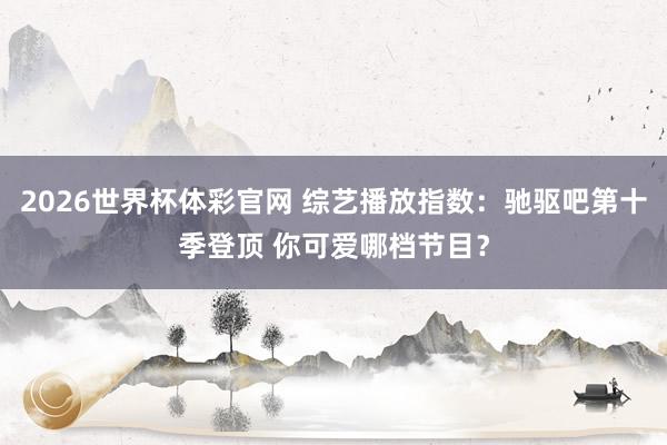 2026世界杯体彩官网 综艺播放指数：驰驱吧第十季登顶 你可爱哪档节目？