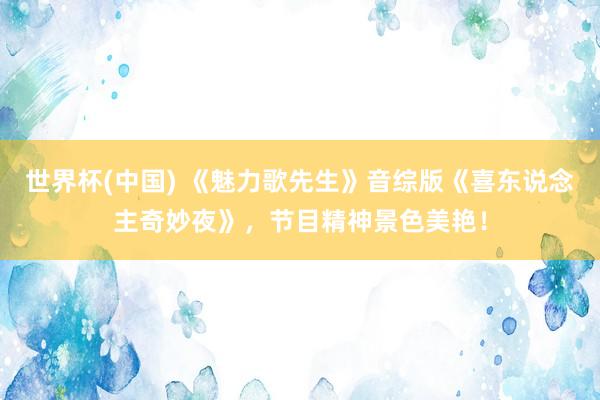世界杯(中国) 《魅力歌先生》音综版《喜东说念主奇妙夜》，节目精神景色美艳！