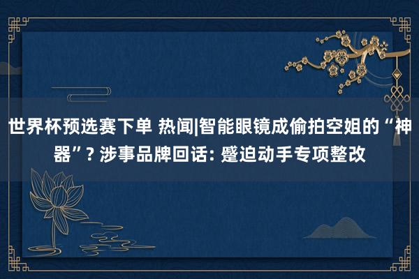 世界杯预选赛下单 热闻|智能眼镜成偷拍空姐的“神器”? 涉事品牌回话: 蹙迫动手专项整改