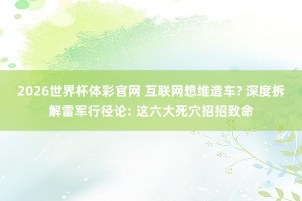 2026世界杯体彩官网 互联网想维造车? 深度拆解雷军行径论: 这六大死穴招招致命