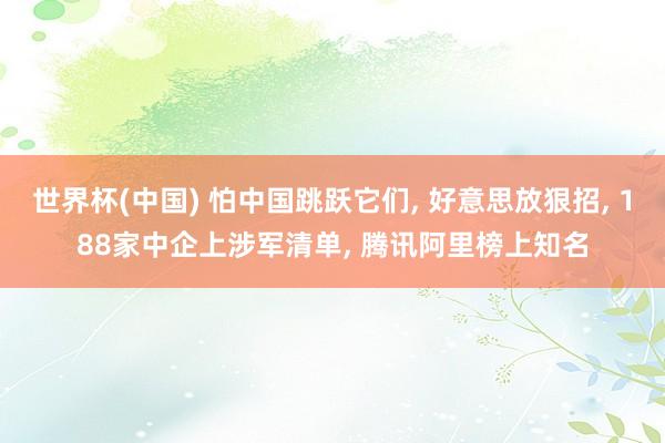 世界杯(中国) 怕中国跳跃它们， 好意思放狠招， 188家中企上涉军清单， 腾讯阿里榜上知名