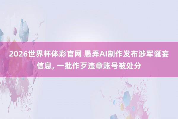 2026世界杯体彩官网 愚弄AI制作发布涉军诞妄信息, 一批作歹违章账号被处分