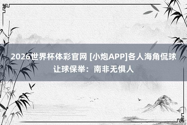 2026世界杯体彩官网 [小炮APP]各人海角侃球让球保举：南非无惧人