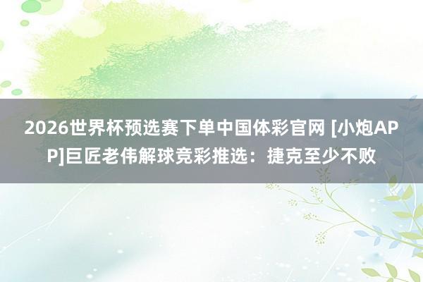 2026世界杯预选赛下单中国体彩官网 [小炮APP]巨匠老伟解球竞彩推选：捷克至少不败