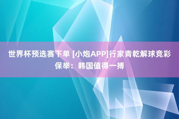 世界杯预选赛下单 [小炮APP]行家青乾解球竞彩保举：韩国值得一搏