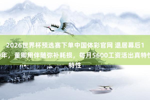 2026世界杯预选赛下单中国体彩官网 退居幕后10年，董卿用伴随弥补耗损，每月5600工资活出真特性