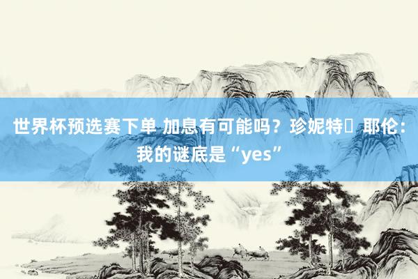 世界杯预选赛下单 加息有可能吗？珍妮特・耶伦：我的谜底是“yes”