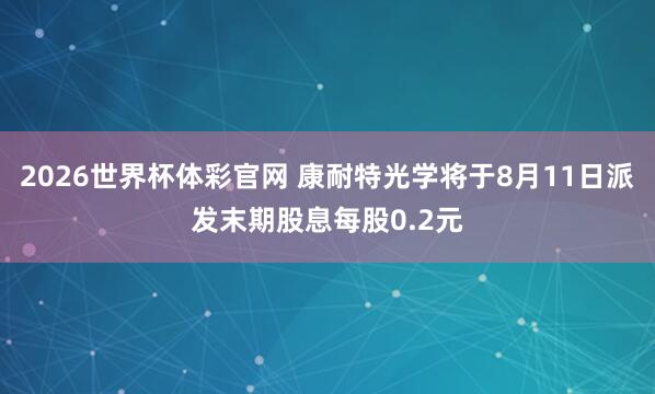 2026世界杯体彩官网 康耐特光学将于8月11日派发末期股息每股0.2元