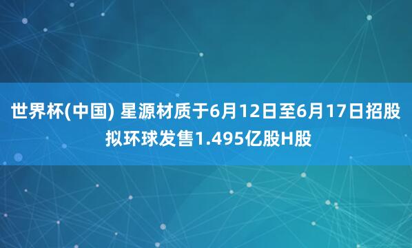 世界杯(中国) 星源材质于6月12日至6月17日招股 拟环球发售1.495亿股H股