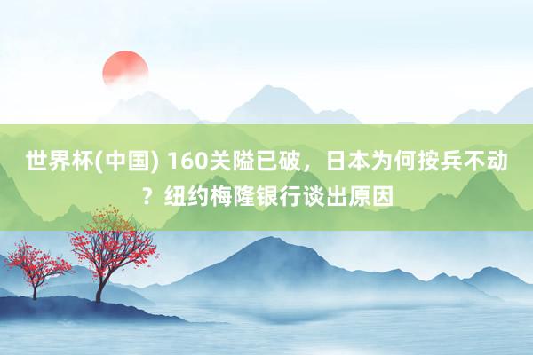世界杯(中国) 160关隘已破,日本为何按兵不动?纽约梅隆银行谈出原因