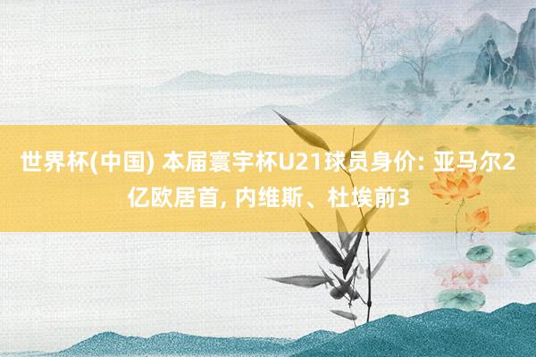 世界杯(中国) 本届寰宇杯U21球员身价: 亚马尔2亿欧居首， 内维斯、杜埃前3
