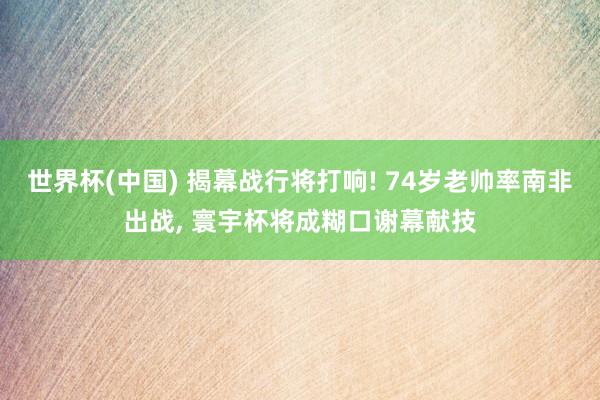 世界杯(中国) 揭幕战行将打响! 74岁老帅率南非出战, 寰宇杯将成糊口谢幕献技
