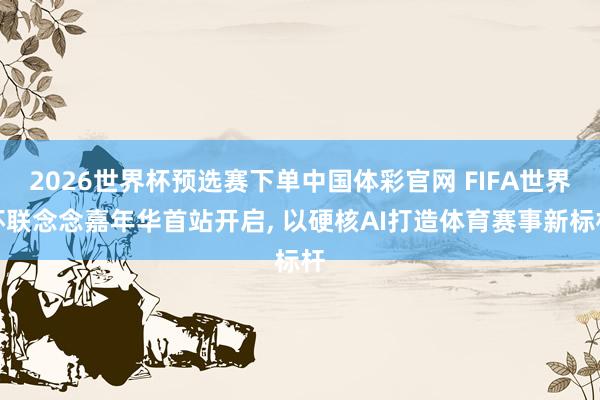 2026世界杯预选赛下单中国体彩官网 FIFA世界杯联念念嘉年华首站开启, 以硬核AI打造体育赛事新标杆