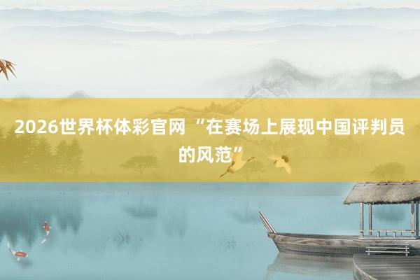 2026世界杯体彩官网 “在赛场上展现中国评判员的风范”