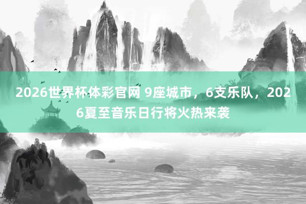 2026世界杯体彩官网 9座城市，6支乐队，2026夏至音乐日行将火热来袭