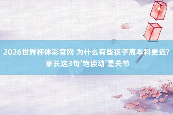 2026世界杯体彩官网 为什么有些孩子离本科更近? 家长这3句‘饱读动’是关节