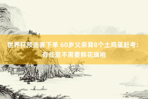 世界杯预选赛下单 60岁父亲背8个土鸡蛋赶考: 有些爱不需要鲜花旗袍