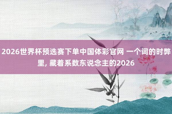 2026世界杯预选赛下单中国体彩官网 一个词的时弊里, 藏着系数东说念主的2026