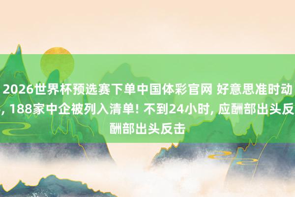 2026世界杯预选赛下单中国体彩官网 好意思准时动手， 188家中企被列入清单! 不到24小时， 应酬部出头反击
