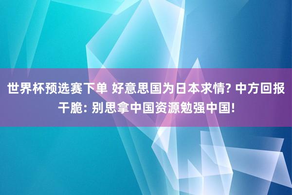 世界杯预选赛下单 好意思国为日本求情? 中方回报干脆: 别思拿中国资源勉强中国!