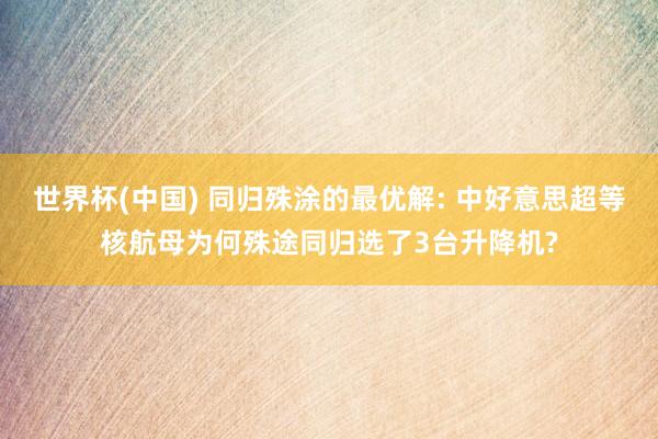 世界杯(中国) 同归殊涂的最优解: 中好意思超等核航母为何殊途同归选了3台升降机?