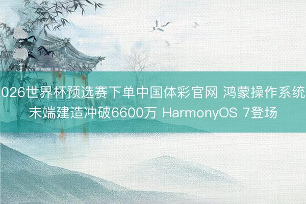 2026世界杯预选赛下单中国体彩官网 鸿蒙操作系统6末端建造冲破6600万 HarmonyOS 7登场