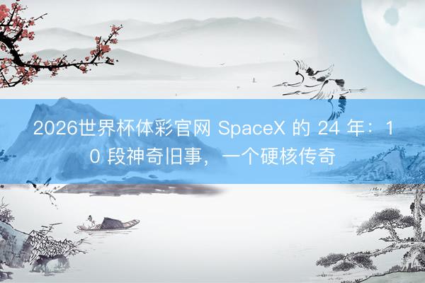 2026世界杯体彩官网 SpaceX 的 24 年：10 段神奇旧事，一个硬核传奇