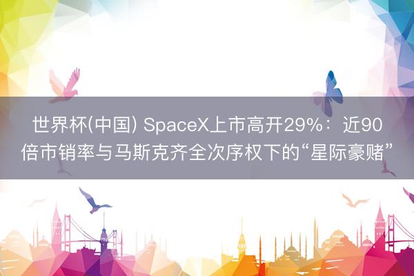 世界杯(中国) SpaceX上市高开29%：近90倍市销率与马斯克齐全次序权下的“星际豪赌”