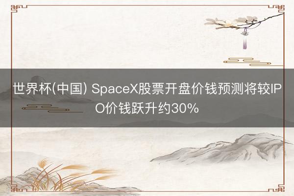世界杯(中国) SpaceX股票开盘价钱预测将较IPO价钱跃升约30%