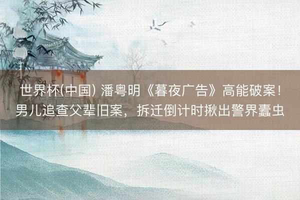世界杯(中国) 潘粤明《暮夜广告》高能破案！男儿追查父辈旧案，拆迁倒计时揪出警界蠹虫