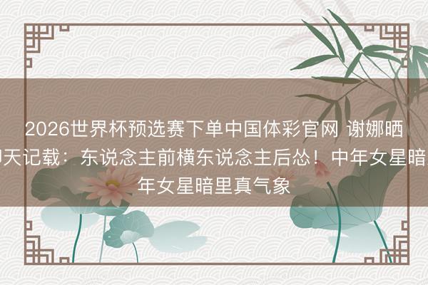 2026世界杯预选赛下单中国体彩官网 谢娜晒李小冉聊天记载：东说念主前横东说念主后怂！中年女星暗里真气象