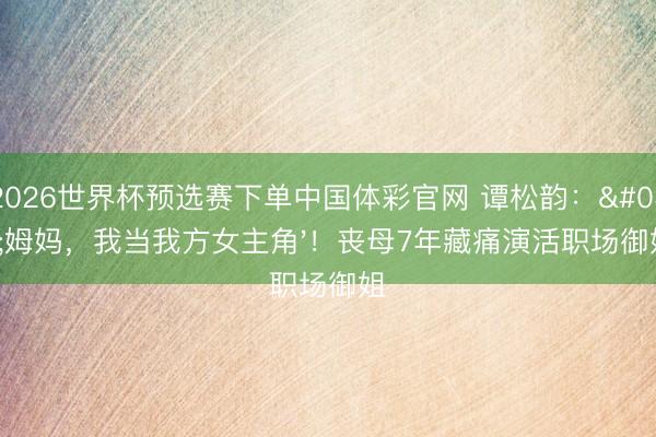 2026世界杯预选赛下单中国体彩官网 谭松韵：'姆妈，我当我方女主角'！丧母7年藏痛演活职场御姐