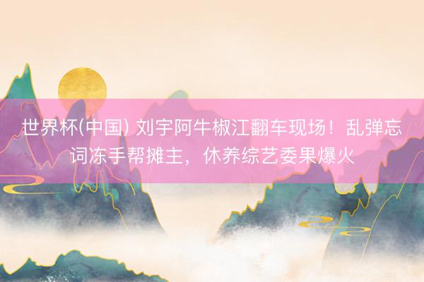 世界杯(中国) 刘宇阿牛椒江翻车现场！乱弹忘词冻手帮摊主，休养综艺委果爆火