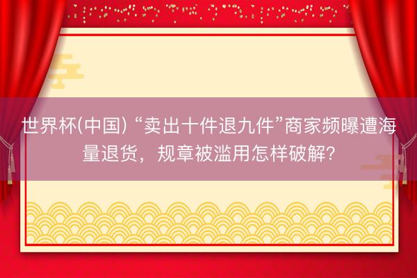 世界杯(中国) “卖出十件退九件”商家频曝遭海量退货，规章被滥用怎样破解？