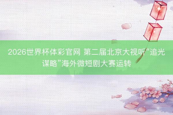 2026世界杯体彩官网 第二届北京大视听“追光谋略”海外微短剧大赛运转