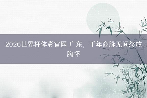2026世界杯体彩官网 广东，千年商脉无间怒放胸怀