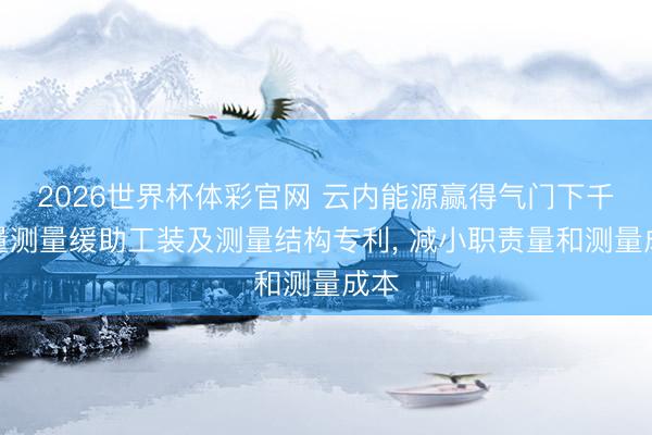 2026世界杯体彩官网 云内能源赢得气门下千里量测量缓助工装及测量结构专利， 减小职责量和测量成本