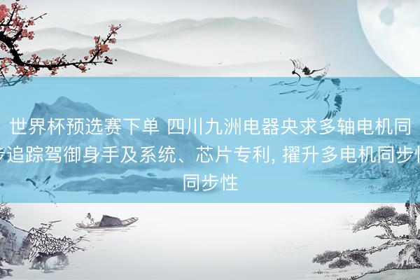 世界杯预选赛下单 四川九洲电器央求多轴电机同步追踪驾御身手及系统、芯片专利, 擢升多电机同步性