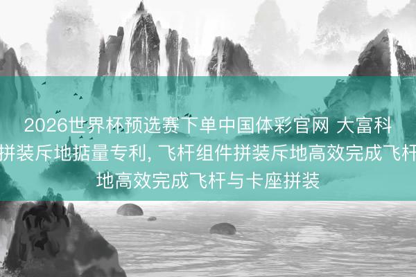 2026世界杯预选赛下单中国体彩官网 大富科技赢得飞杆拼装斥地掂量专利, 飞杆组件拼装斥地高效完成飞杆与卡座拼装