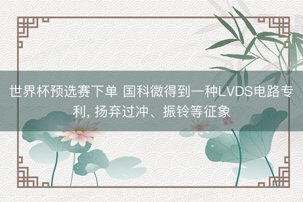 世界杯预选赛下单 国科微得到一种LVDS电路专利, 扬弃过冲、振铃等征象