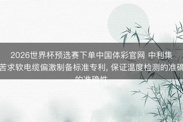 2026世界杯预选赛下单中国体彩官网 中利集团苦求软电缆偏激制备标准专利， 保证温度检测的准确性