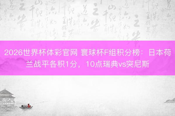 2026世界杯体彩官网 寰球杯F组积分榜：日本荷兰战平各积1分，10点瑞典vs突尼斯