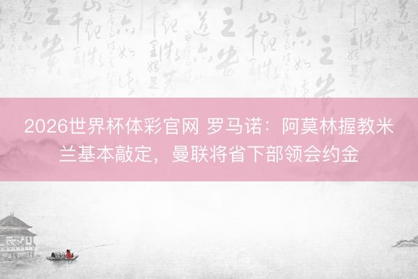 2026世界杯体彩官网 罗马诺：阿莫林握教米兰基本敲定，曼联将省下部领会约金
