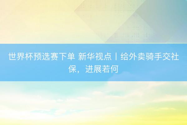 世界杯预选赛下单 新华视点丨给外卖骑手交社保，进展若何