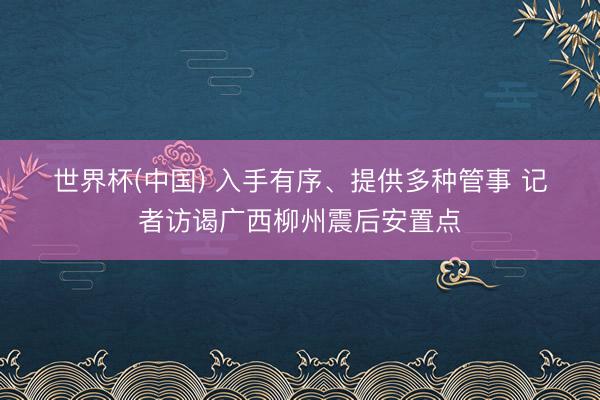 世界杯(中国) 入手有序、提供多种管事 记者访谒广西柳州震后安置点