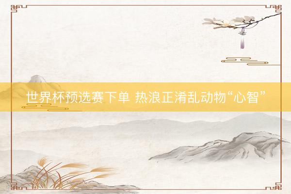 世界杯预选赛下单 热浪正淆乱动物“心智”