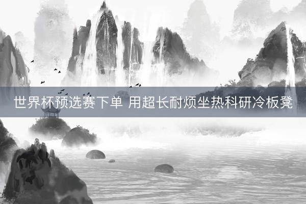 世界杯预选赛下单 用超长耐烦坐热科研冷板凳