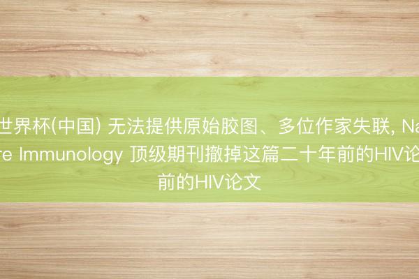 世界杯(中国) 无法提供原始胶图、多位作家失联， Nature Immunology 顶级期刊撤掉这篇二十年前的HIV论文