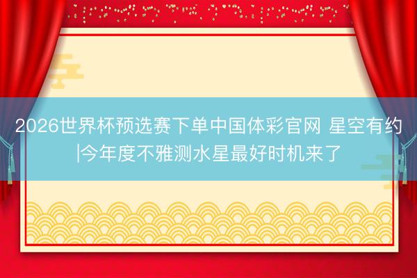 2026世界杯预选赛下单中国体彩官网 星空有约|今年度不雅测水星最好时机来了