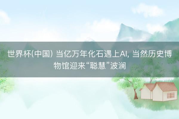 世界杯(中国) 当亿万年化石遇上AI, 当然历史博物馆迎来“聪慧”波澜